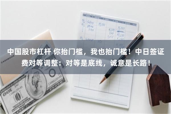 中国股市杠杆 你抬门槛，我也抬门槛！中日签证费对等调整：对等是底线，诚意是长路！