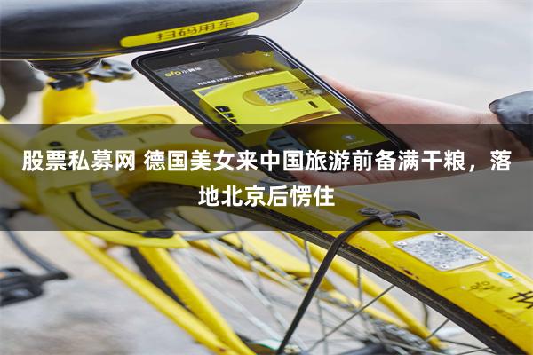 股票私募网 德国美女来中国旅游前备满干粮，落地北京后愣住