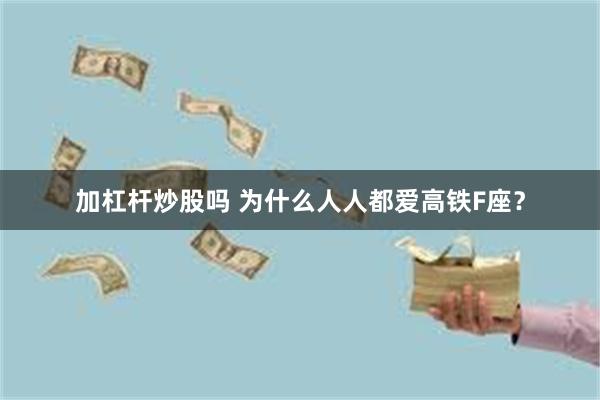 加杠杆炒股吗 为什么人人都爱高铁F座?