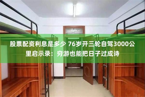 股票配资利息是多少 76岁开三轮自驾3000公里启示录：穷游也能把日子过成诗