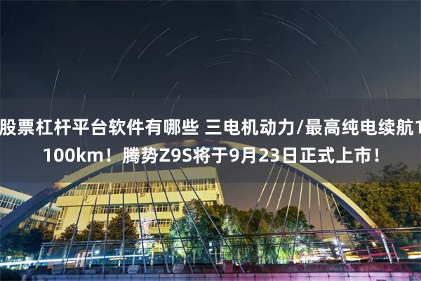股票杠杆平台软件有哪些 三电机动力/最高纯电续航1100km!腾势Z9S将于9月23日正式上市!