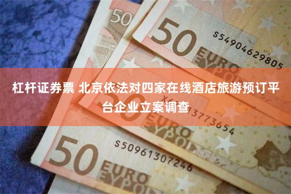 杠杆证券票 北京依法对四家在线酒店旅游预订平台企业立案调查