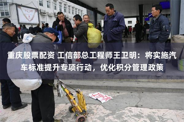 重庆股票配资 工信部总工程师王卫明：将实施汽车标准提升专项行动，优化积分管理政策