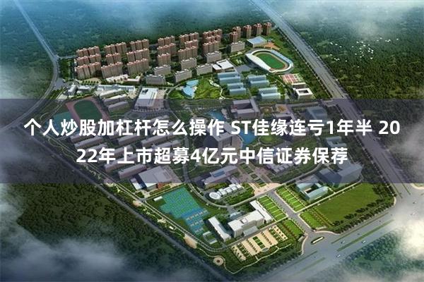个人炒股加杠杆怎么操作 ST佳缘连亏1年半 2022年上市超募4亿元中信证券保荐