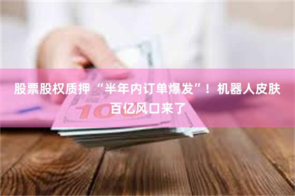 股票股权质押 “半年内订单爆发”！机器人皮肤百亿风口来了