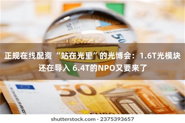 正规在线配资 “站在光里”的光博会：1.6T光模块还在导入 6.4T的NPO又要来了