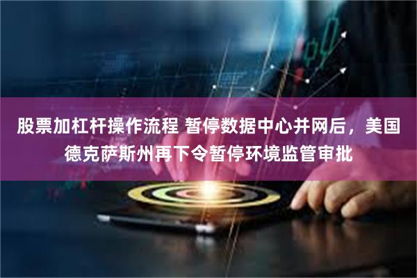 股票加杠杆操作流程 暂停数据中心并网后,美国德克萨斯州再下令暂停环境监管审批