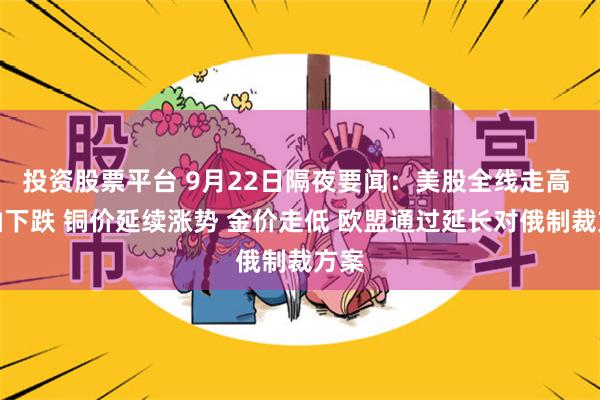 投资股票平台 9月22日隔夜要闻:美股全线走高 原油下跌 铜价延续涨势 金价走低 欧盟通过延长对俄制裁方案