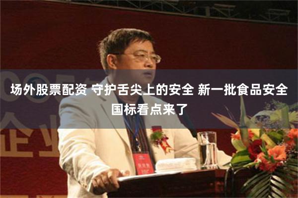 场外股票配资 守护舌尖上的安全 新一批食品安全国标看点来了
