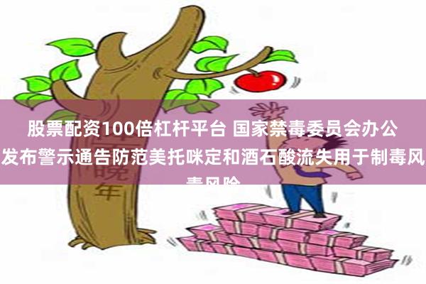 股票配资100倍杠杆平台 国家禁毒委员会办公室发布警示通告防范美托咪定和酒石酸流失用于制毒风险