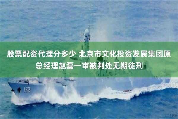 股票配资代理分多少 北京市文化投资发展集团原总经理赵磊一审被判处无期徒刑