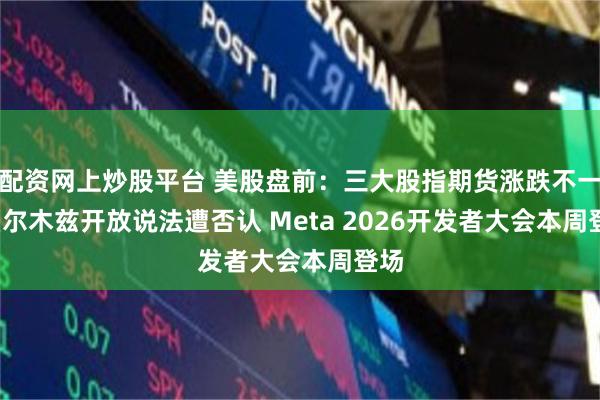 配资网上炒股平台 美股盘前：三大股指期货涨跌不一  霍尔木兹开放说法遭否认 Meta 2026开发者大会本周登场