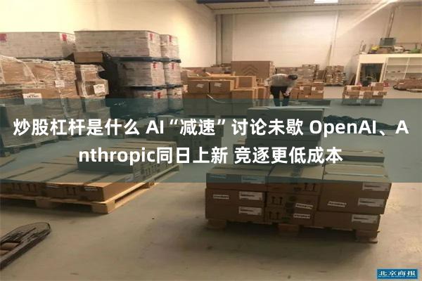 炒股杠杆是什么 AI“减速”讨论未歇 OpenAI、Anthropic同日上新 竞逐更低成本