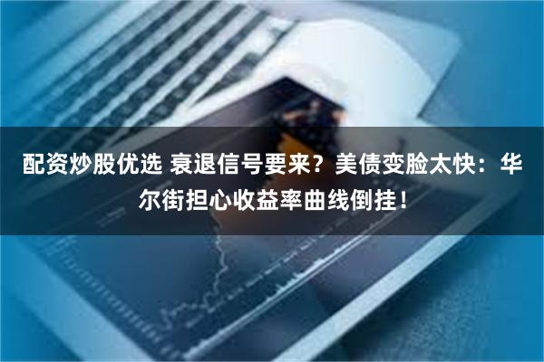 配资炒股优选 衰退信号要来？美债变脸太快：华尔街担心收益率曲线倒挂！