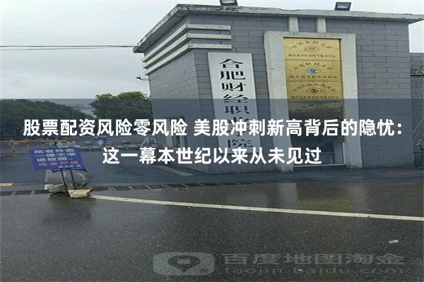 股票配资风险零风险 美股冲刺新高背后的隐忧：这一幕本世纪以来从未见过