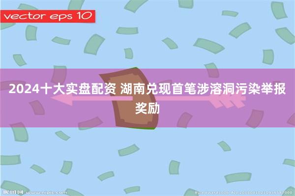 2024十大实盘配资 湖南兑现首笔涉溶洞污染举报奖励