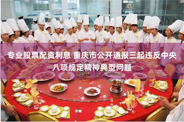 专业股票配资利息 重庆市公开通报三起违反中央八项规定精神典型问题