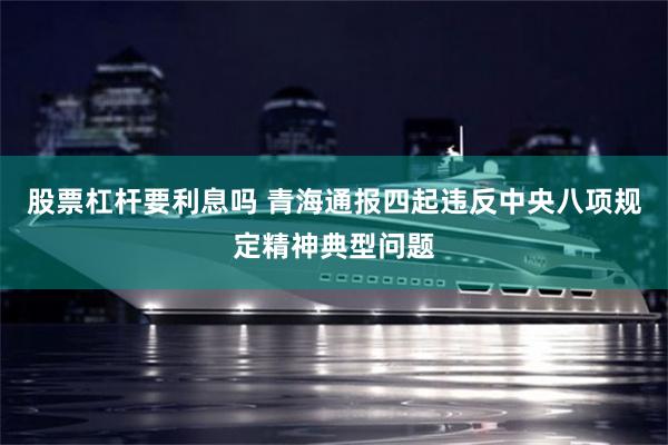 股票杠杆要利息吗 青海通报四起违反中央八项规定精神典型问题