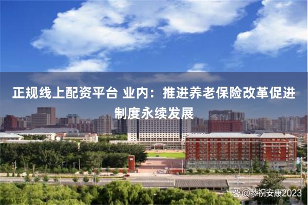 正规线上配资平台 业内：推进养老保险改革促进制度永续发展