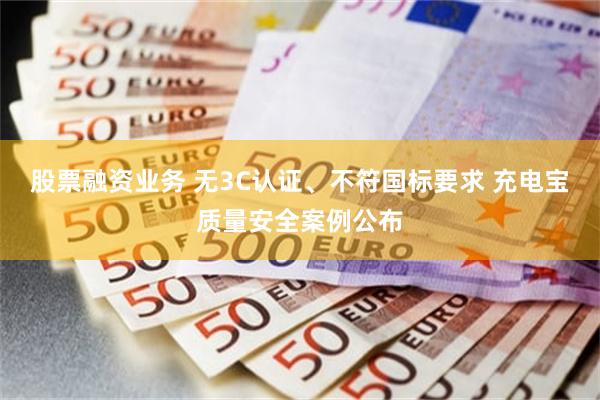 股票融资业务 无3C认证、不符国标要求 充电宝质量安全案例公布