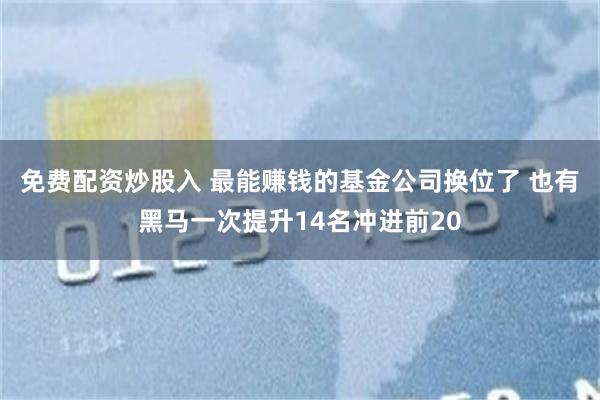 免费配资炒股入 最能赚钱的基金公司换位了 也有黑马一次提升14名冲进前20