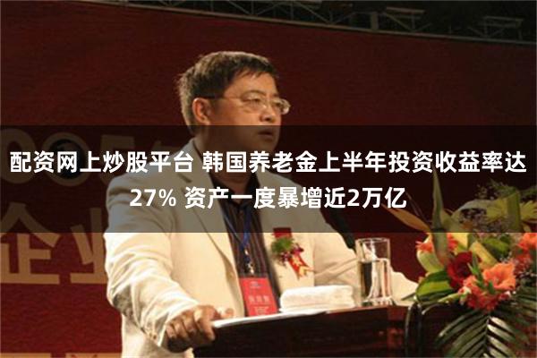 配资网上炒股平台 韩国养老金上半年投资收益率达27% 资产一度暴增近2万亿
