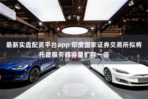 最新实盘配资平台app 印度国家证券交易所拟将托管服务器容量扩容一倍