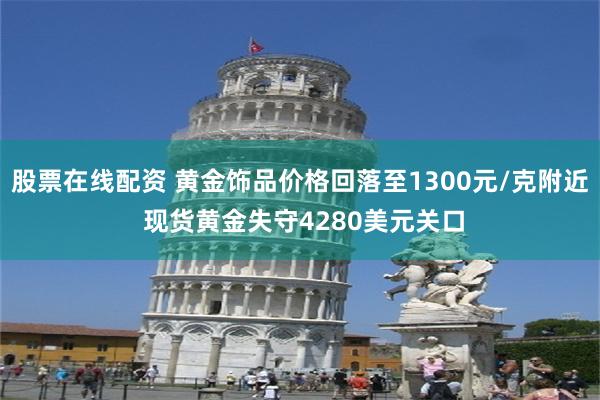 股票在线配资 黄金饰品价格回落至1300元/克附近 现货黄金失守4280美元关口