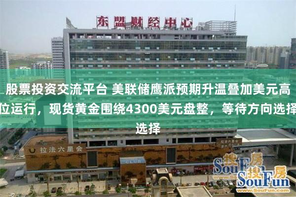 股票投资交流平台 美联储鹰派预期升温叠加美元高位运行，现货黄金围绕4300美元盘整，等待方向选择