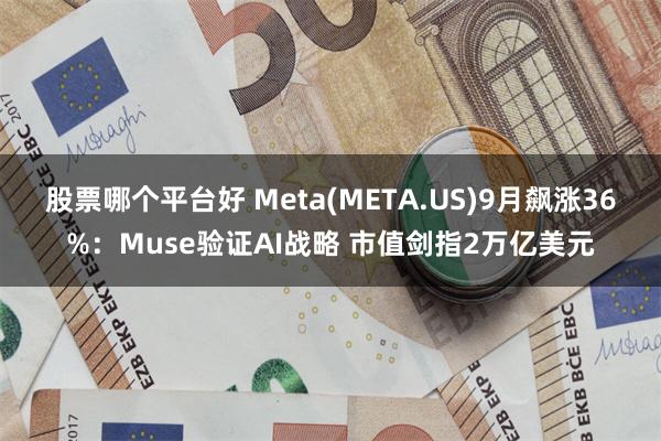股票哪个平台好 Meta(META.US)9月飙涨36%：Muse验证AI战略 市值剑指2万亿美元