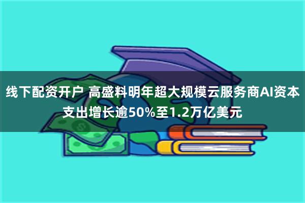 线下配资开户 高盛料明年超大规模云服务商AI资本支出增长逾50%至1.2万亿美元
