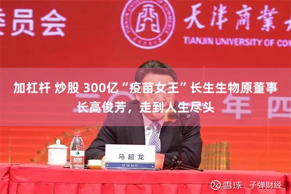 加杠杆 炒股 300亿“疫苗女王”长生生物原董事长高俊芳,走到人生尽头