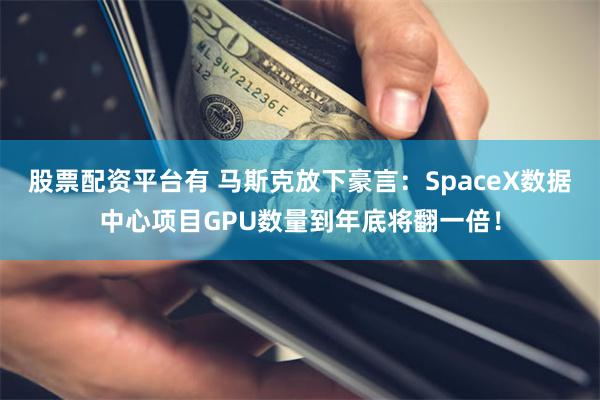 股票配资平台有 马斯克放下豪言:SpaceX数据中心项目GPU数量到年底将翻一倍!
