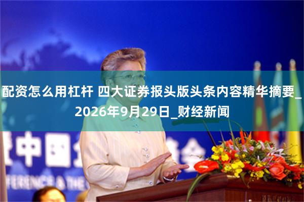 配资怎么用杠杆 四大证券报头版头条内容精华摘要_2026年9月29日_财经新闻