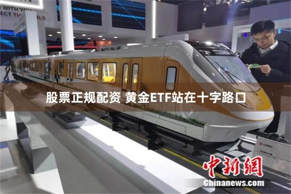 股票正规配资 黄金ETF站在十字路口