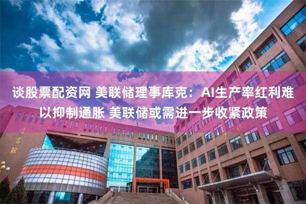 谈股票配资网 美联储理事库克:AI生产率红利难以抑制通胀 美联储或需进一步收紧政策