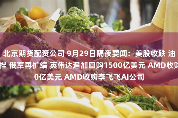 北京期货配资公司 9月29日隔夜要闻：美股收跌 油价微升 金价下挫 俄军再扩编 英伟达追加回购1500亿美元 AMD收购李飞飞AI公司