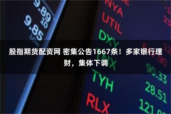 股指期货配资网 密集公告1667条！多家银行理财，集体下调