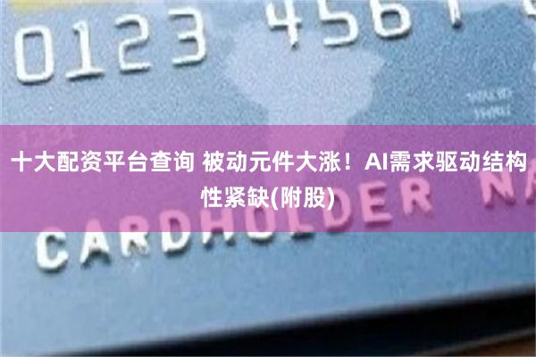 十大配资平台查询 被动元件大涨！AI需求驱动结构性紧缺(附股)