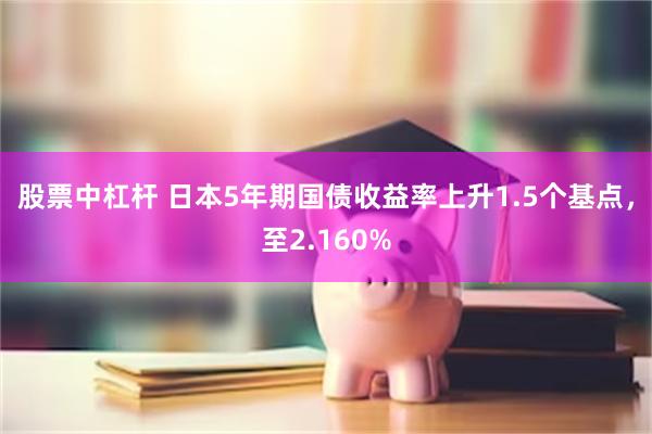 股票中杠杆 日本5年期国债收益率上升1.5个基点，至2.160%