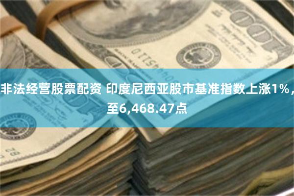 非法经营股票配资 印度尼西亚股市基准指数上涨1%，至6,468.47点