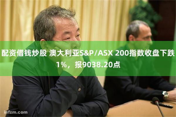 配资借钱炒股 澳大利亚S&P/ASX 200指数收盘下跌1%，报9038.20点