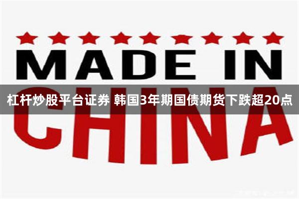 杠杆炒股平台证券 韩国3年期国债期货下跌超20点