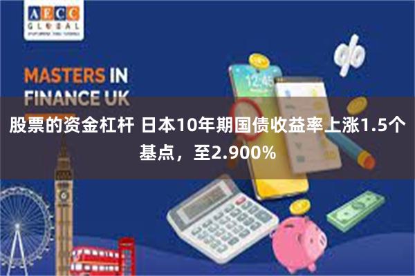 股票的资金杠杆 日本10年期国债收益率上涨1.5个基点，至2.900%