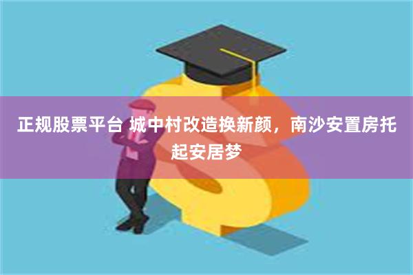 正规股票平台 城中村改造换新颜，南沙安置房托起安居梦