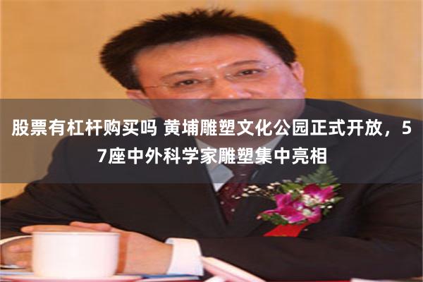 股票有杠杆购买吗 黄埔雕塑文化公园正式开放，57座中外科学家雕塑集中亮相
