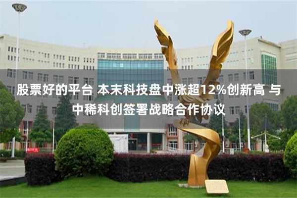 股票好的平台 本末科技盘中涨超12%创新高 与中稀科创签署战略合作协议