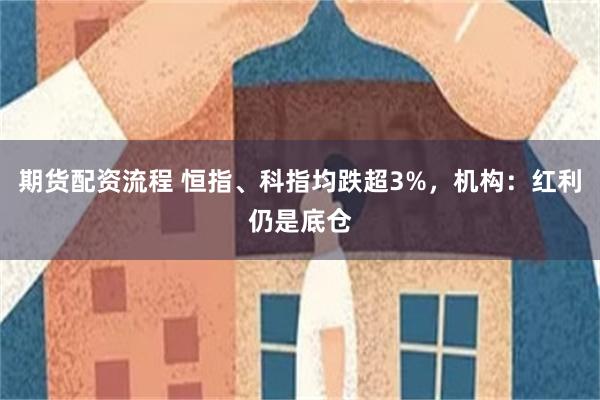 期货配资流程 恒指、科指均跌超3%，机构：红利仍是底仓