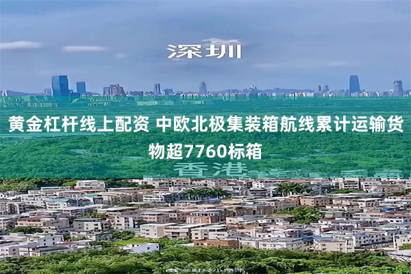 黄金杠杆线上配资 中欧北极集装箱航线累计运输货物超7760标箱