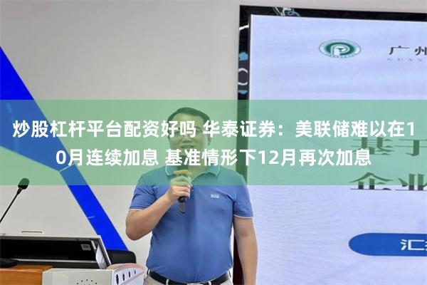 炒股杠杆平台配资好吗 华泰证券：美联储难以在10月连续加息 基准情形下12月再次加息
